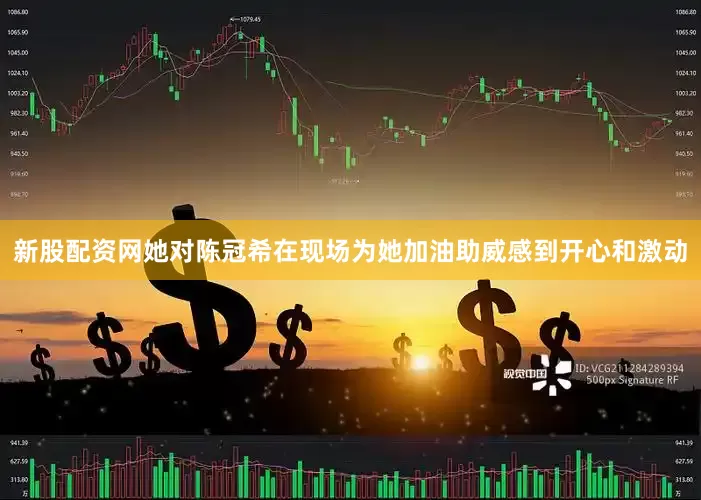 新股配资网她对陈冠希在现场为她加油助威感到开心和激动