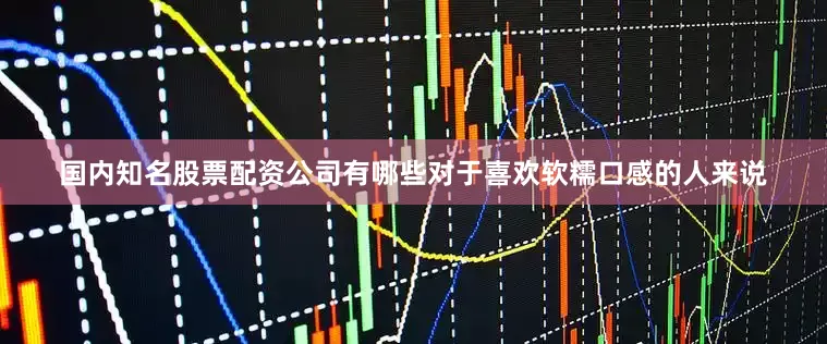 国内知名股票配资公司有哪些对于喜欢软糯口感的人来说