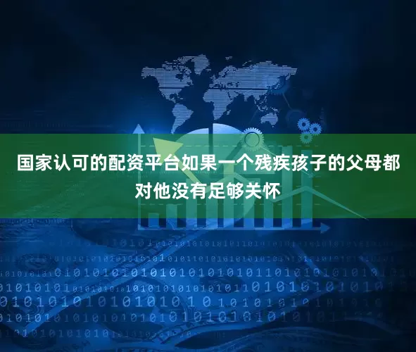 国家认可的配资平台如果一个残疾孩子的父母都对他没有足够关怀