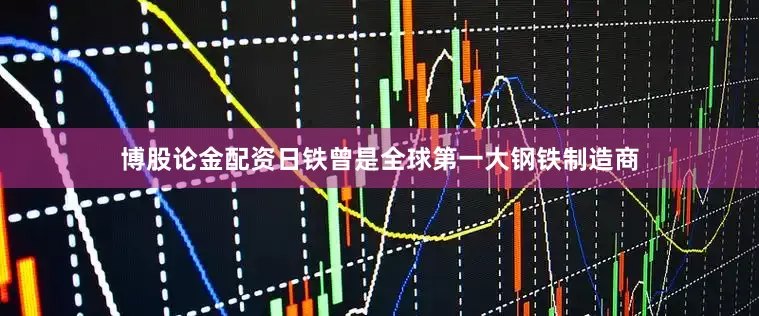 博股论金配资日铁曾是全球第一大钢铁制造商