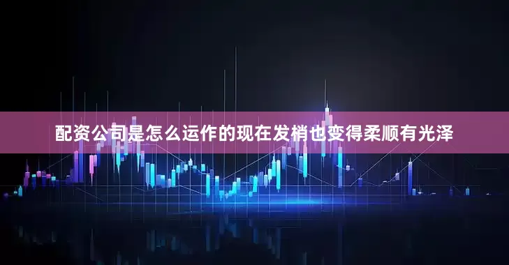 配资公司是怎么运作的现在发梢也变得柔顺有光泽
