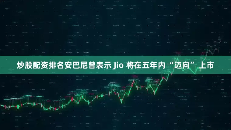 炒股配资排名安巴尼曾表示 Jio 将在五年内 “迈向” 上市