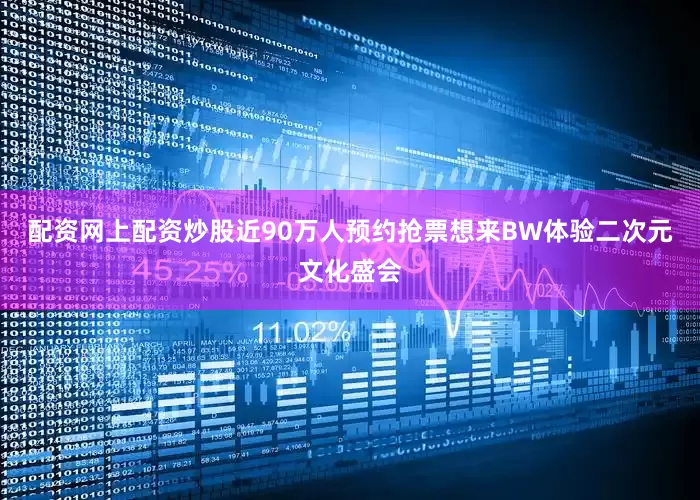 配资网上配资炒股近90万人预约抢票想来BW体验二次元文化盛会