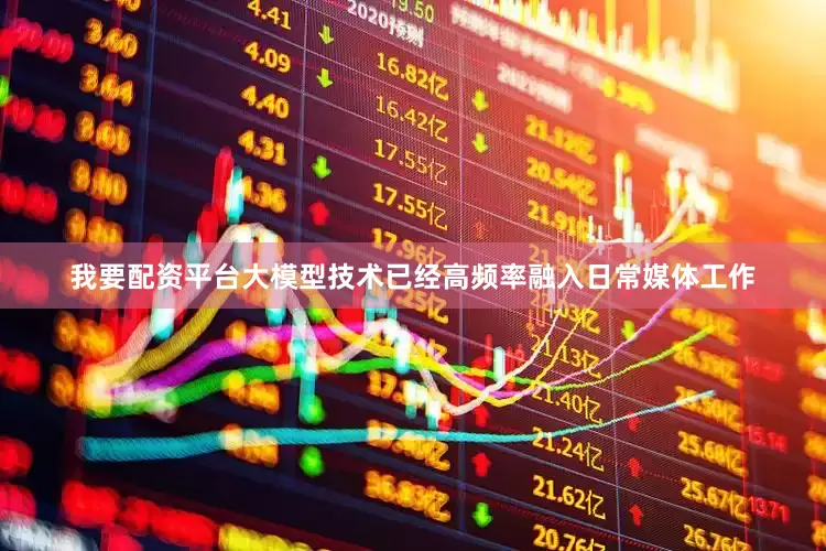 我要配资平台大模型技术已经高频率融入日常媒体工作