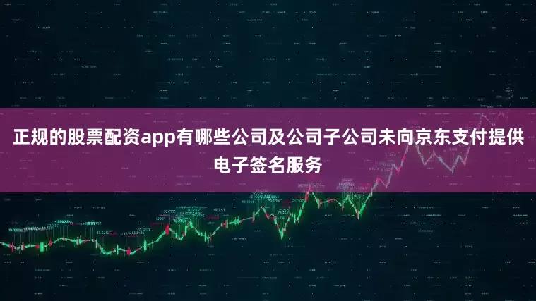 正规的股票配资app有哪些公司及公司子公司未向京东支付提供电子签名服务