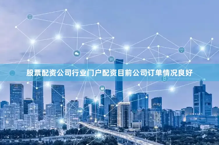 股票配资公司行业门户配资目前公司订单情况良好