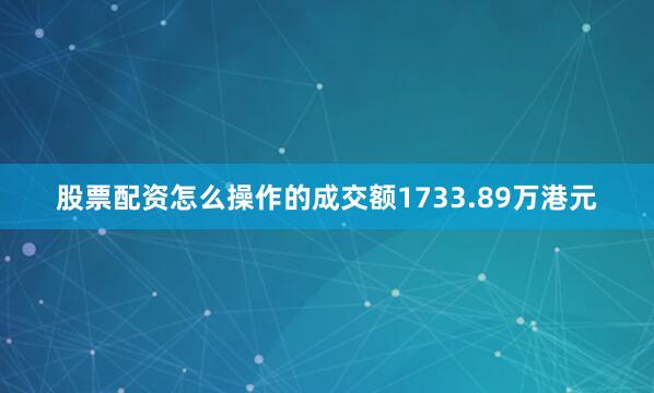 股票配资怎么操作的成交额1733.89万港元