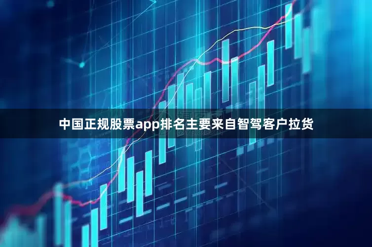 中国正规股票app排名主要来自智驾客户拉货