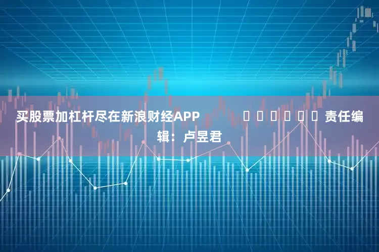 买股票加杠杆尽在新浪财经APP            						责任编辑：卢昱君