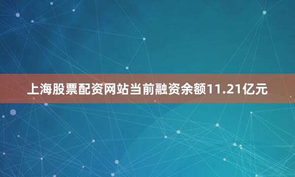 上海股票配资网站当前融资余额11.21亿元