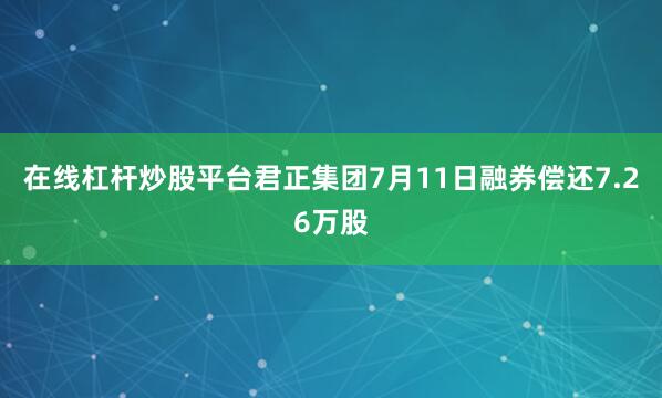 在线杠杆炒股平台君正集团7月11日融券偿还7.26万股