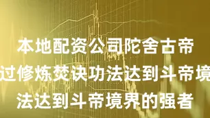 本地配资公司陀舍古帝第一位通过修炼焚诀功法达到斗帝境界的强者