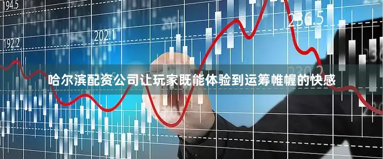 哈尔滨配资公司让玩家既能体验到运筹帷幄的快感