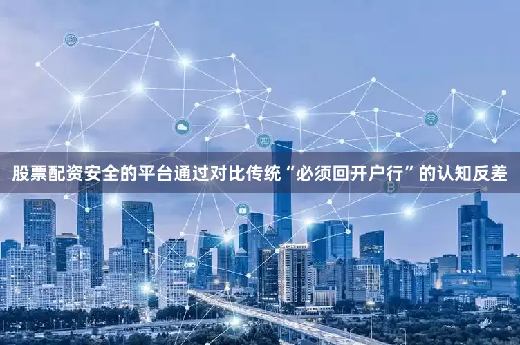 股票配资安全的平台通过对比传统“必须回开户行”的认知反差
