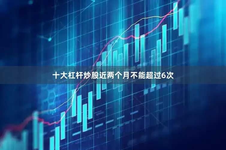 十大杠杆炒股近两个月不能超过6次