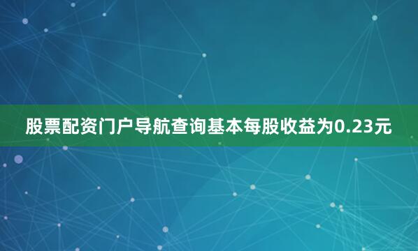 股票配资门户导航查询基本每股收益为0.23元