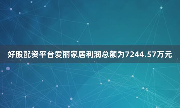 好股配资平台爱丽家居利润总额为7244.57万元