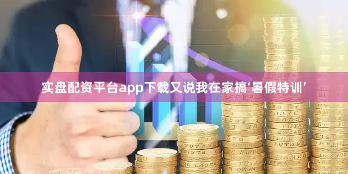 实盘配资平台app下载又说我在家搞‘暑假特训’
