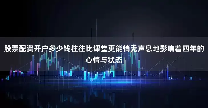 股票配资开户多少钱往往比课堂更能悄无声息地影响着四年的心情与状态