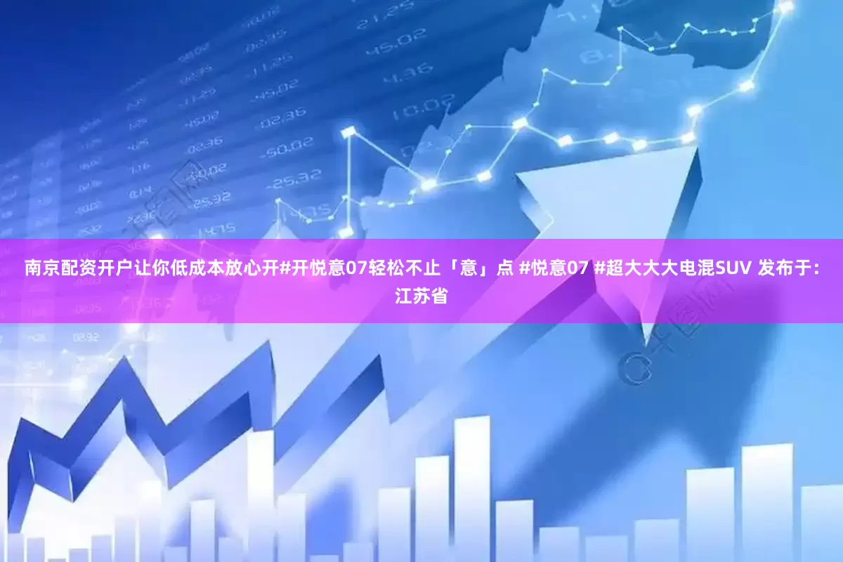 南京配资开户让你低成本放心开#开悦意07轻松不止「意」点 #悦意07 #超大大大电混SUV 发布于：江苏省