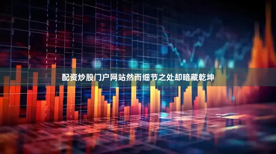 配资炒股门户网站然而细节之处却暗藏乾坤
