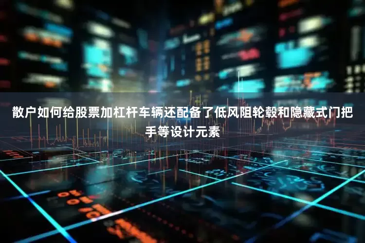 散户如何给股票加杠杆车辆还配备了低风阻轮毂和隐藏式门把手等设计元素