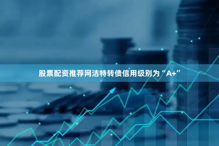 股票配资推荐网洁特转债信用级别为“A+”