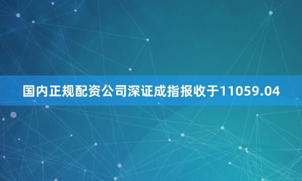 国内正规配资公司深证成指报收于11059.04