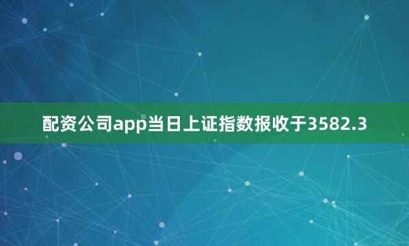 配资公司app当日上证指数报收于3582.3
