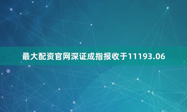 最大配资官网深证成指报收于11193.06