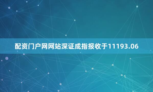 配资门户网网站深证成指报收于11193.06
