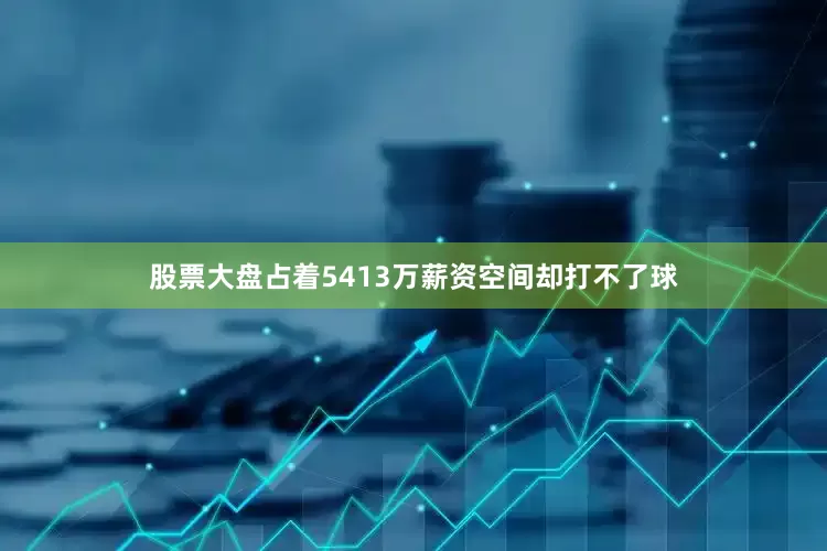 股票大盘占着5413万薪资空间却打不了球