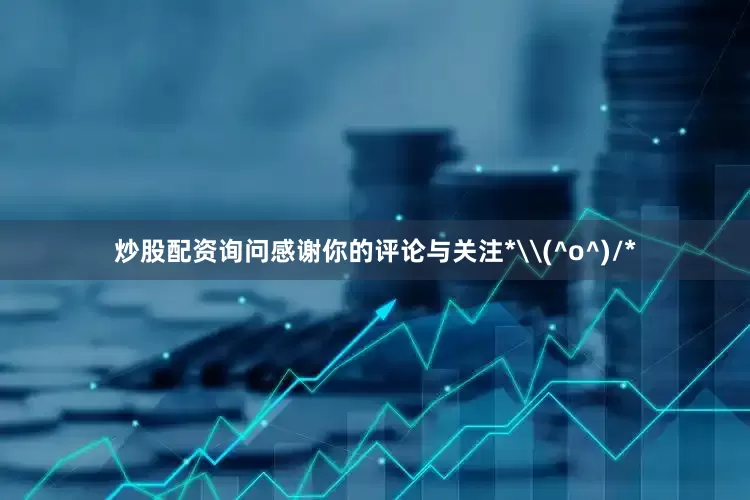 炒股配资询问感谢你的评论与关注*\(^o^)/*