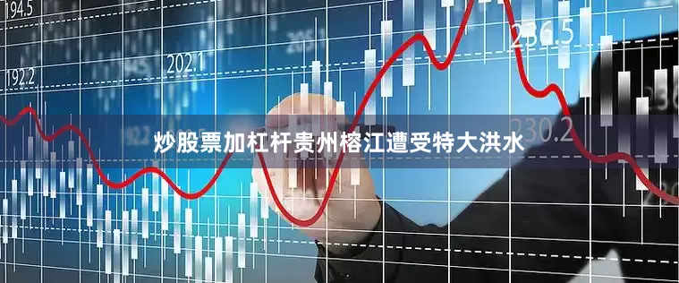 炒股票加杠杆贵州榕江遭受特大洪水
