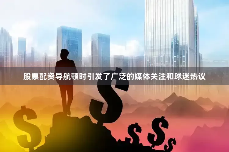 股票配资导航顿时引发了广泛的媒体关注和球迷热议