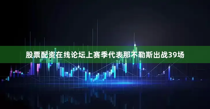 股票配资在线论坛上赛季代表那不勒斯出战39场