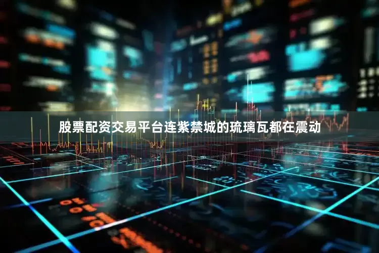 股票配资交易平台连紫禁城的琉璃瓦都在震动