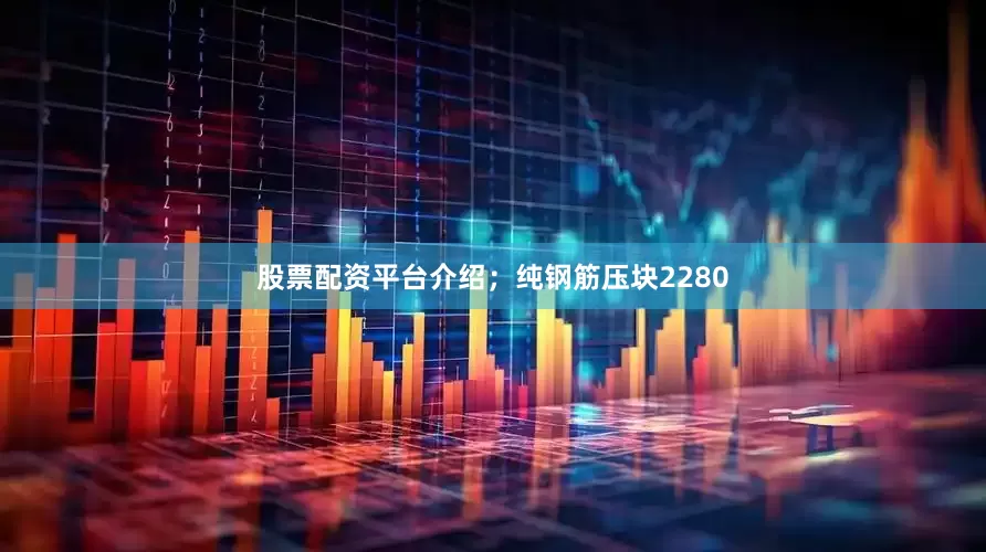 股票配资平台介绍；纯钢筋压块2280
