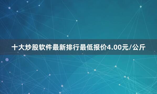 十大炒股软件最新排行最低报价4.00元/公斤