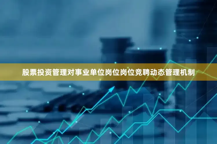 股票投资管理对事业单位岗位岗位竞聘动态管理机制
