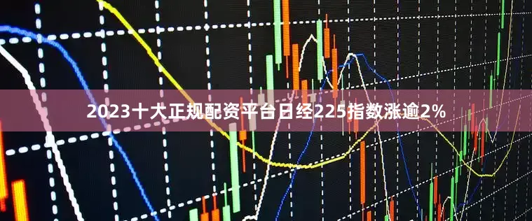 2023十大正规配资平台日经225指数涨逾2%