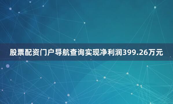 股票配资门户导航查询实现净利润399.26万元