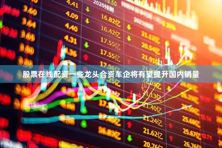 股票在线配资一些龙头合资车企将有望提升国内销量