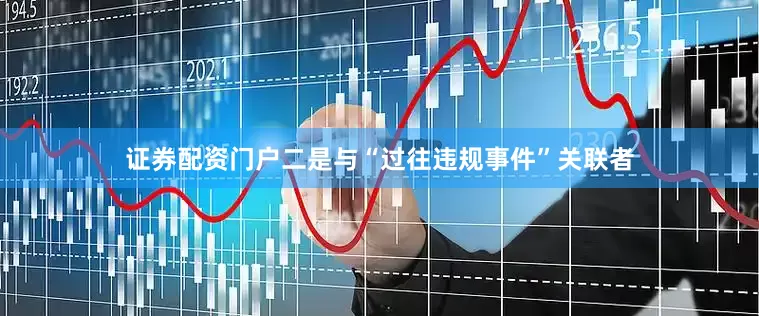 证券配资门户二是与“过往违规事件”关联者