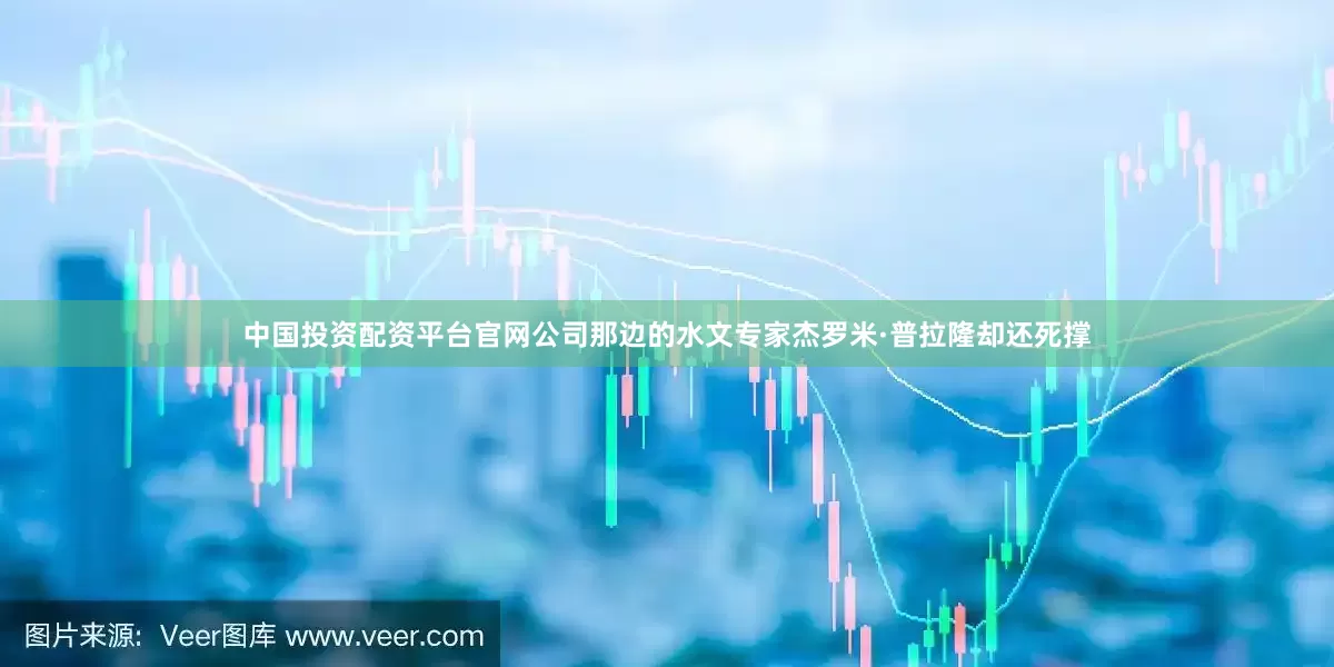 中国投资配资平台官网公司那边的水文专家杰罗米·普拉隆却还死撑