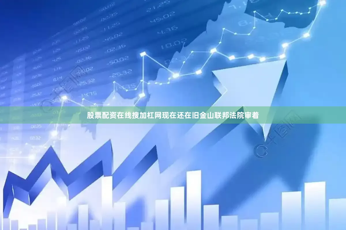 股票配资在线搜加杠网现在还在旧金山联邦法院审着
