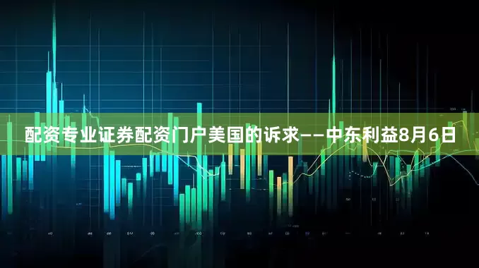 配资专业证券配资门户美国的诉求——中东利益8月6日