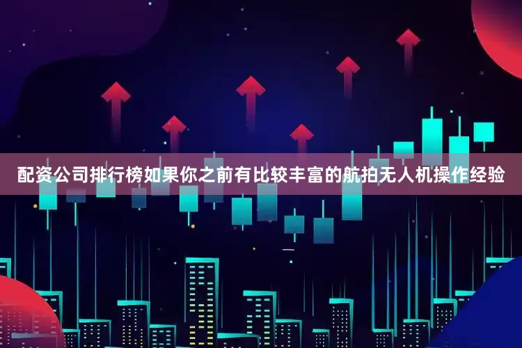 配资公司排行榜如果你之前有比较丰富的航拍无人机操作经验