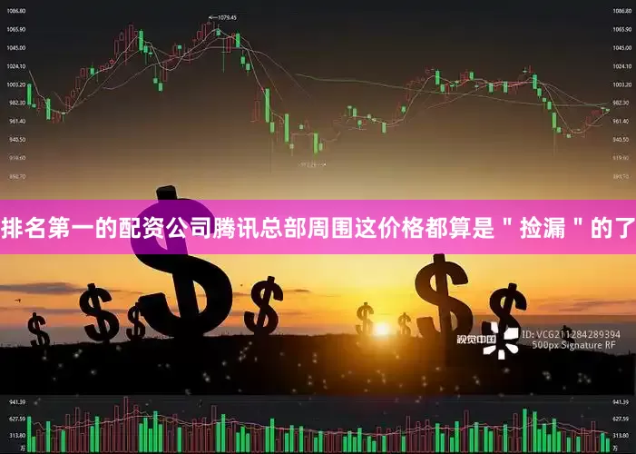 排名第一的配资公司腾讯总部周围这价格都算是＂捡漏＂的了
