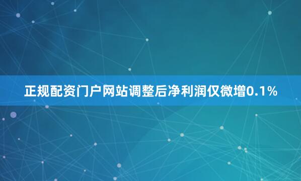 正规配资门户网站调整后净利润仅微增0.1%